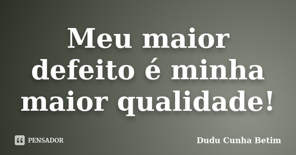 Meu maior defeito é minha maior qualidade!... Frase de Dudu Cunha Betim.