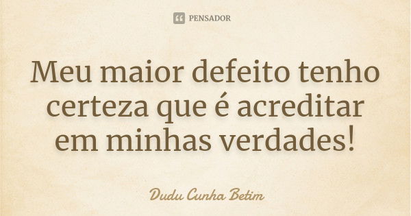 Meu maior defeito tenho certeza que é acreditar em minhas verdades!... Frase de Dudu Cunha Betim.