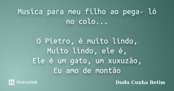 Musica para meu filho ao pega- ló no colo... O Pietro, é muito lindo, Muito lindo, ele é, Ele é um gato, um xuxuzão, Eu amo de montão... Frase de Dudu Cunha Betim.