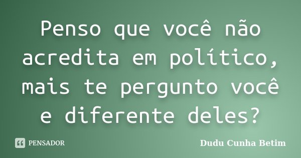 Penso que você não acredita em político, mais te pergunto você e diferente deles?... Frase de Dudu Cunha Betim.