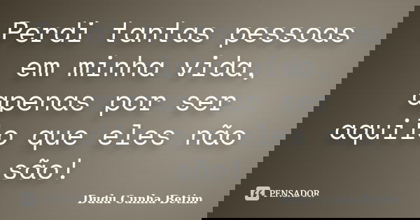 Perdi tantas pessoas em minha vida, apenas por ser aquilo que eles não são!... Frase de Dudu Cunha Betim.