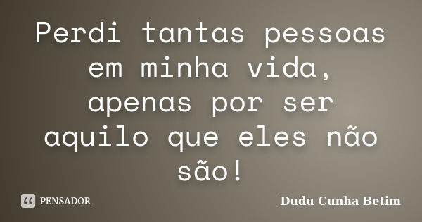 Perdi tantas pessoas em minha vida, apenas por ser aquilo que eles não são!... Frase de Dudu Cunha Betim.