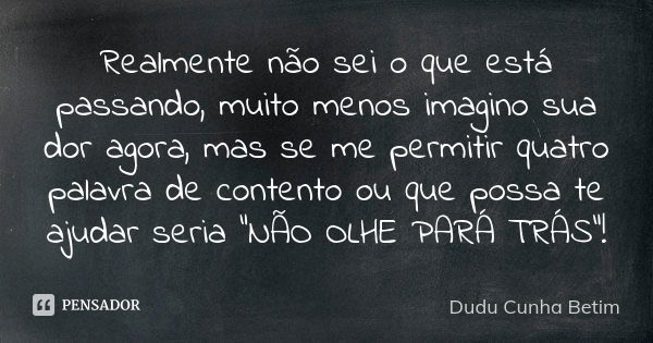 Realmente não sei o que está passando, muito menos imagino sua dor agora, mas se me permitir quatro palavra de contento ou que possa te ajudar seria "NÃO O... Frase de Dudu Cunha Betim.