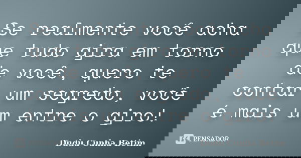Se realmente você acha que tudo gira em torno de você, quero te contar um segredo, você é mais um entre o giro!... Frase de Dudu Cunha Betim.