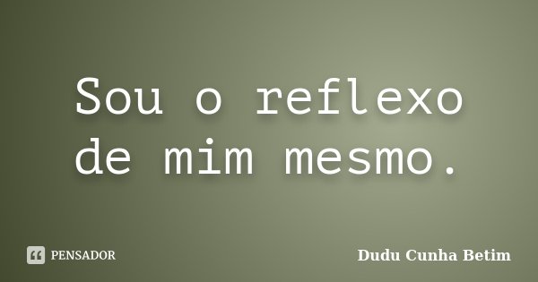 Sou o reflexo de mim mesmo.... Frase de Dudu Cunha Betim.