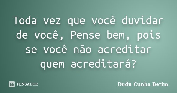 Toda vez que você duvidar de você, Pense bem, pois se você não acreditar quem acreditará?... Frase de Dudu Cunha Betim.