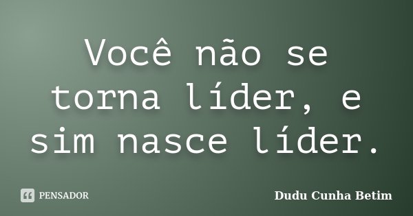 Você não se torna líder, e sim nasce líder.... Frase de Dudu Cunha Betim.