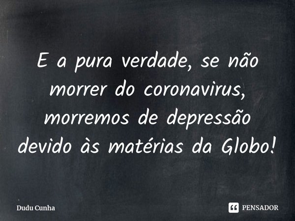 ⁠E a pura verdade, se não morrer do coronavirus, morremos de depressão devido às matérias da Globo!... Frase de Dudu Cunha.