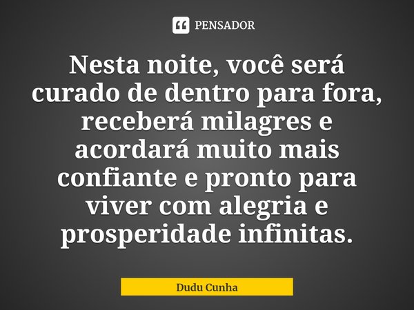 ⁠Nesta noite, você será curado de dentro para fora, receberá milagres e acordará muito mais confiante e pronto para viver com alegria e prosperidade infinitas.... Frase de Dudu Cunha.