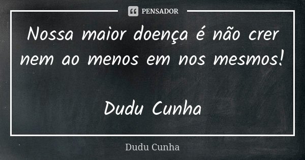 Nossa maior doença é não crer nem ao menos em nos mesmos! Dudu Cunha... Frase de Dudu Cunha.