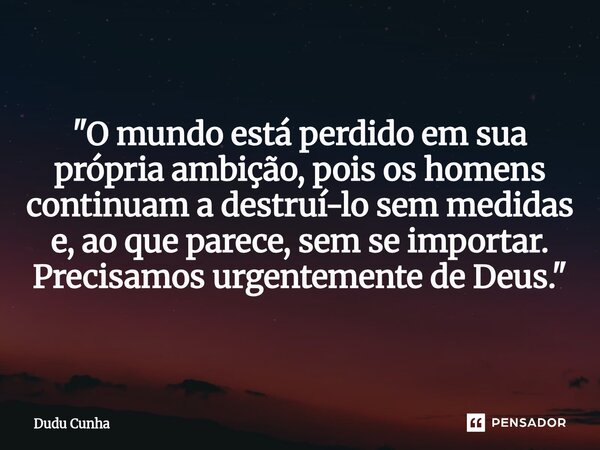 ⁠"O mundo está perdido em sua própria ambição, pois os homens continuam a destruí-lo sem medidas e, ao que parece, sem se importar. Precisamos urgentemente... Frase de Dudu Cunha.