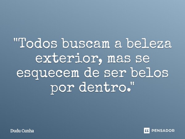 ⁠"Todos buscam a beleza exterior, mas se esquecem de ser belos por dentro."... Frase de Dudu Cunha.