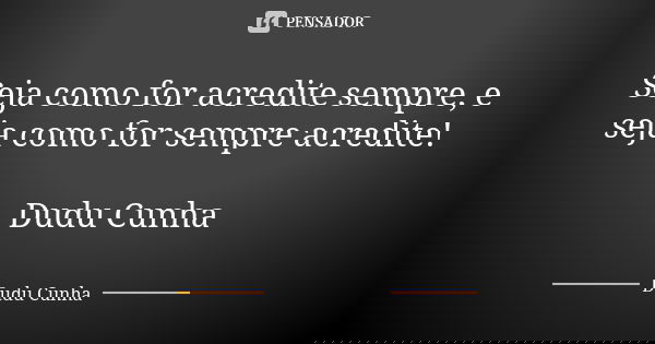 Seja como for acredite sempre, e seja como for sempre acredite! Dudu Cunha... Frase de Dudu Cunha.