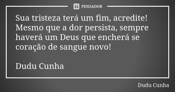 Sua tristeza terá um fim, acredite! Mesmo que a dor persista, sempre haverá um Deus que encherá se coração de sangue novo! Dudu Cunha... Frase de Dudu Cunha.