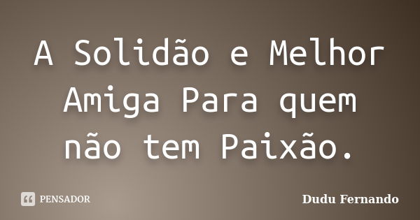 A Solidão e Melhor Amiga Para quem não tem Paixão.... Frase de Dudu Fernando.