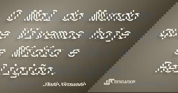 O Mal do Mundo que Vivemos hoje e Midia e Religião.... Frase de Dudu Fernando.