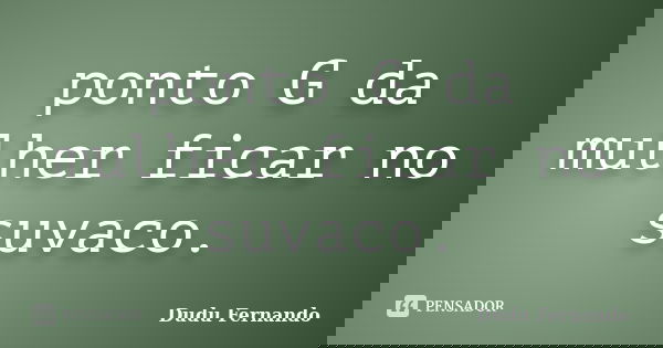 ponto G da mulher ficar no suvaco.... Frase de Dudu Fernando.