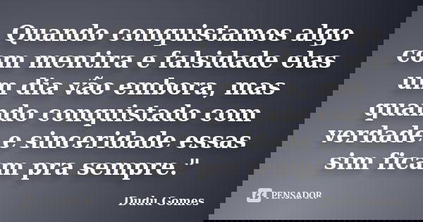 Quando conquistamos algo com mentira e falsidade elas um dia vão embora, mas quando conquistado com verdade e sinceridade essas sim ficam pra sempre."... Frase de Dudu Gomes.