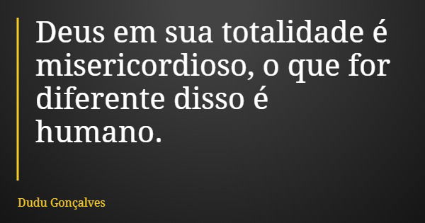 Deus em sua totalidade é misericordioso, o que for diferente disso é humano.... Frase de Dudu Gonçalves.