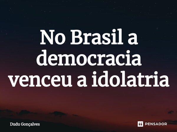 No Brasil ⁠a democracia venceu a idolatria... Frase de Dudu Gonçalves.