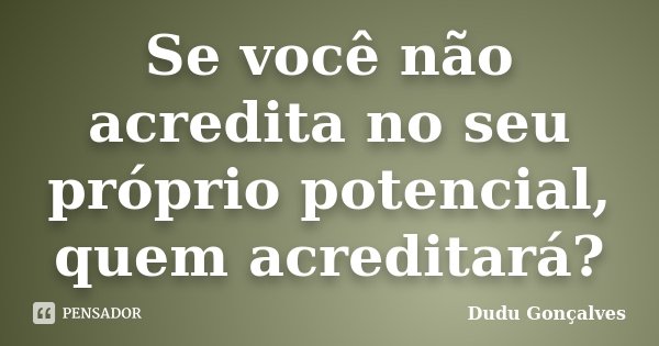 Se você não acredita no seu próprio potencial, quem acreditará?... Frase de Dudu Gonçalves.