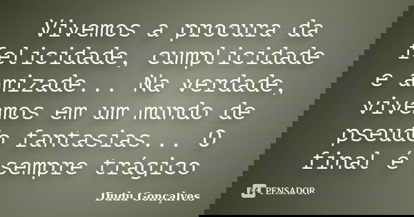 Vivemos a procura da felicidade, cumplicidade e amizade... Na verdade, vivemos em um mundo de pseudo fantasias... O final é sempre trágico... Frase de Dudu Gonçalves.