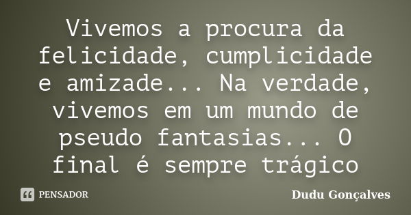 Vivemos a procura da felicidade, cumplicidade e amizade... Na verdade, vivemos em um mundo de pseudo fantasias... O final é sempre trágico... Frase de Dudu Gonçalves.