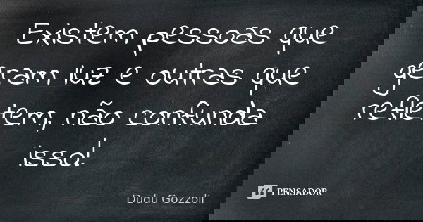 Existem pessoas que geram luz e outras que refletem, não confunda isso!... Frase de Dudu Gozzoli.