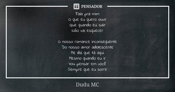 Fala pra mim O que eu quero ouvir Que quando eu sair Não vai esquecer O nosso romance inconsequente Do nosso amor adolescente Me diz que tá aqui Mesmo quando eu... Frase de Dudu MC.