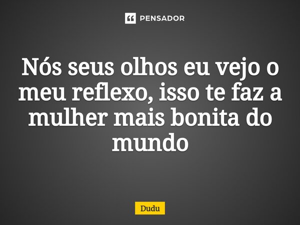 Nós seus olhos eu vejo o meu reflexo, isso te faz a mulher mais bonita do mundo... Frase de Dudu.