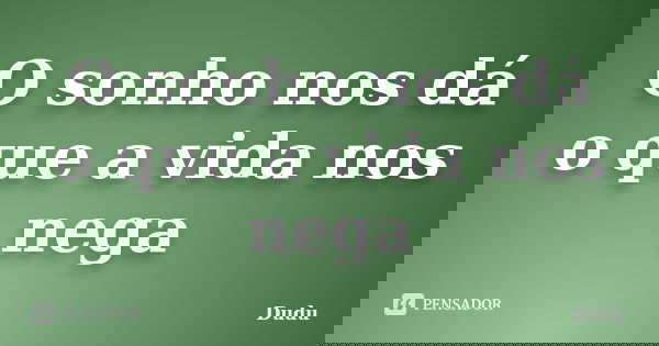 O sonho nos dá o que a vida nos nega... Frase de Dudu.