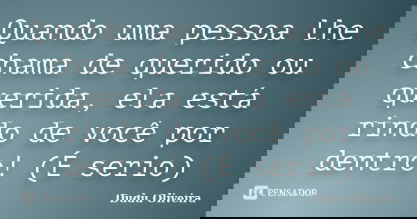 Quando uma pessoa lhe chama de querido ou querida, ela está rindo de você por dentro! (É serio)... Frase de Dudu Oliveira.