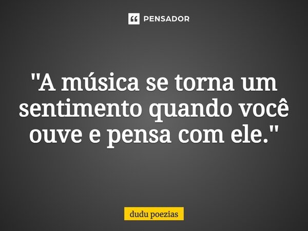 ⁠''A música se torna um sentimento quando você ouve e pensa com ele.''... Frase de dudu poezias.
