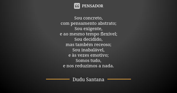 Sou concreto, com pensamento abstrato; Sou exigente, e ao mesmo tempo flexível; Sou decidido, mas também receoso; Sou inabalável, e às vezes emotivo; Somos tudo... Frase de Dudu Santana.