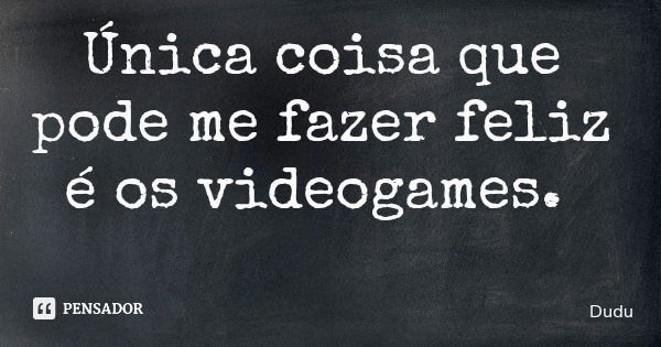 Única coisa que pode me fazer feliz é os videogames.... Frase de Dudu.