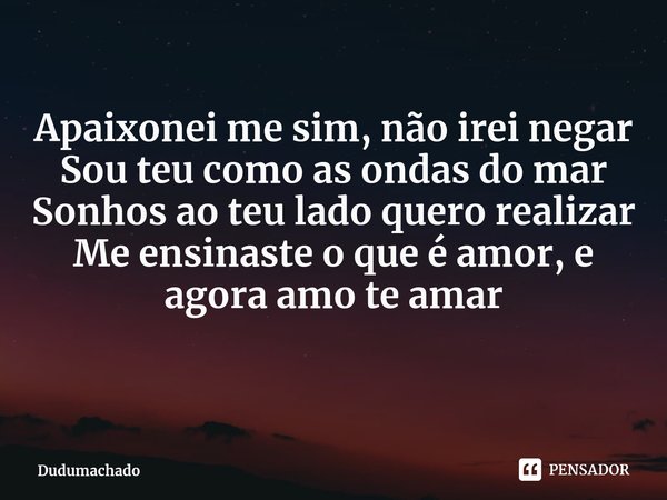 ⁠Apaixonei me sim, não irei negar
Sou teu como as ondas do mar
Sonhos ao teu lado quero realizar
Me ensinaste o que é amor, e agora amo te amar... Frase de Dudumachado.