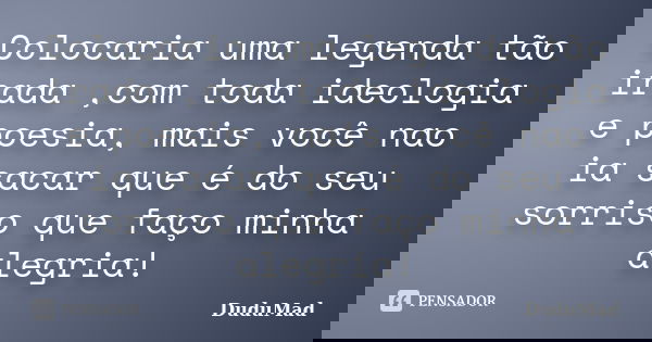 Colocaria uma legenda tão irada ,com toda ideologia e poesia, mais você nao ia sacar que é do seu sorriso que faço minha alegria!... Frase de DuduMad.