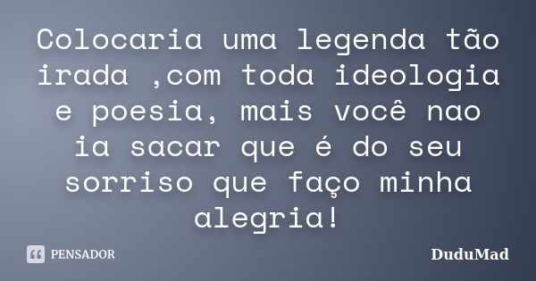 Colocaria uma legenda tão irada ,com toda ideologia e poesia, mais você nao ia sacar que é do seu sorriso que faço minha alegria!... Frase de DuduMad.