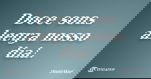 Doce sons alegra nosso dia!... Frase de DuduMad.