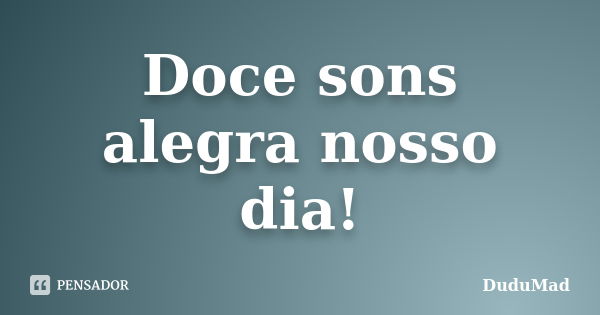 Doce sons alegra nosso dia!... Frase de DuduMad.