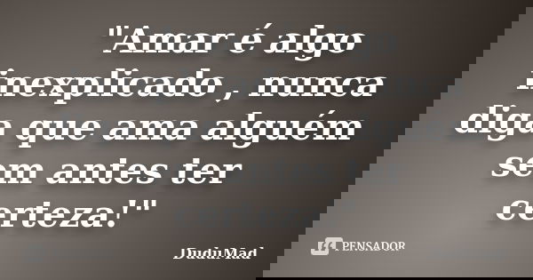 "Amar é algo inexplicado , nunca diga que ama alguém sem antes ter certeza!"... Frase de DuduMad.