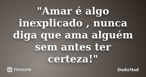 "Amar é algo inexplicado , nunca diga que ama alguém sem antes ter certeza!"... Frase de DuduMad.