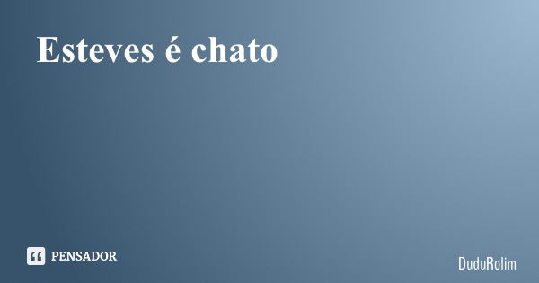 Esteves é chato... Frase de DuduRolim.