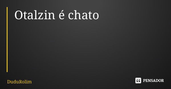 Otalzin é chato... Frase de DuduRolim.