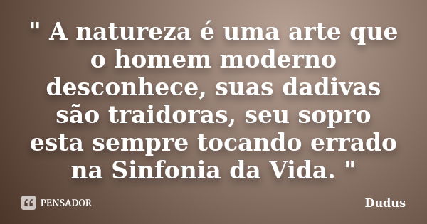 " A natureza é uma arte que o homem moderno desconhece, suas dadivas são traidoras, seu sopro esta sempre tocando errado na Sinfonia da Vida. "... Frase de DuduS.