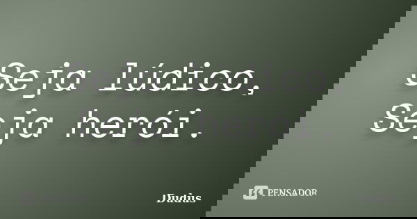 Seja lúdico, Seja herói.... Frase de DuduS.
