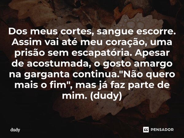 ⁠Dos meus cortes, sangue escorre. Assim vai até meu coração, uma prisão sem escapatória. Apesar de acostumada, o gosto amargo na garganta continua. "Não qu... Frase de dudy.