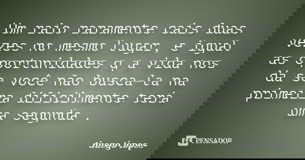 Um raio raramente cais duas vezes no mesmo lugar, e igual as oportunidades q a vida nos dá se você não busca-la na primeira dificilmente terá uma segunda .... Frase de duego lopes.