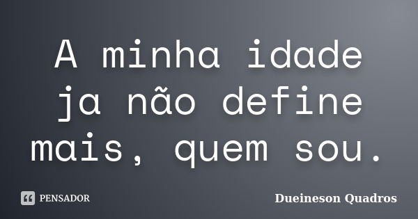 A minha idade ja não define mais, quem sou.... Frase de Dueineson Quadros.