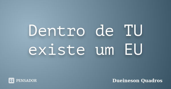 Dentro de TU existe um EU... Frase de Dueineson Quadros.